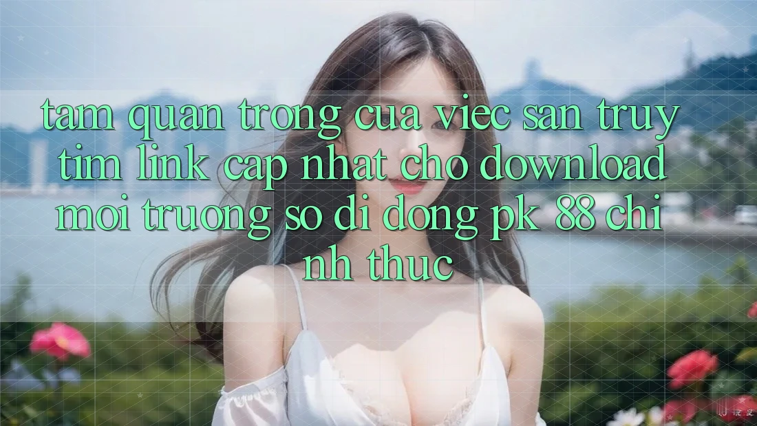 Tầm Quan Trọng Của Việc Săn truy tìm “Link Cập Nhật Cho Download Môi trường số di động PK 88” Chính Thức Tầm Quan Trọng Của Việc Săn truy tìm “Link Cập Nhật Cho Download Môi trường số di động PK 88” Chính Thức