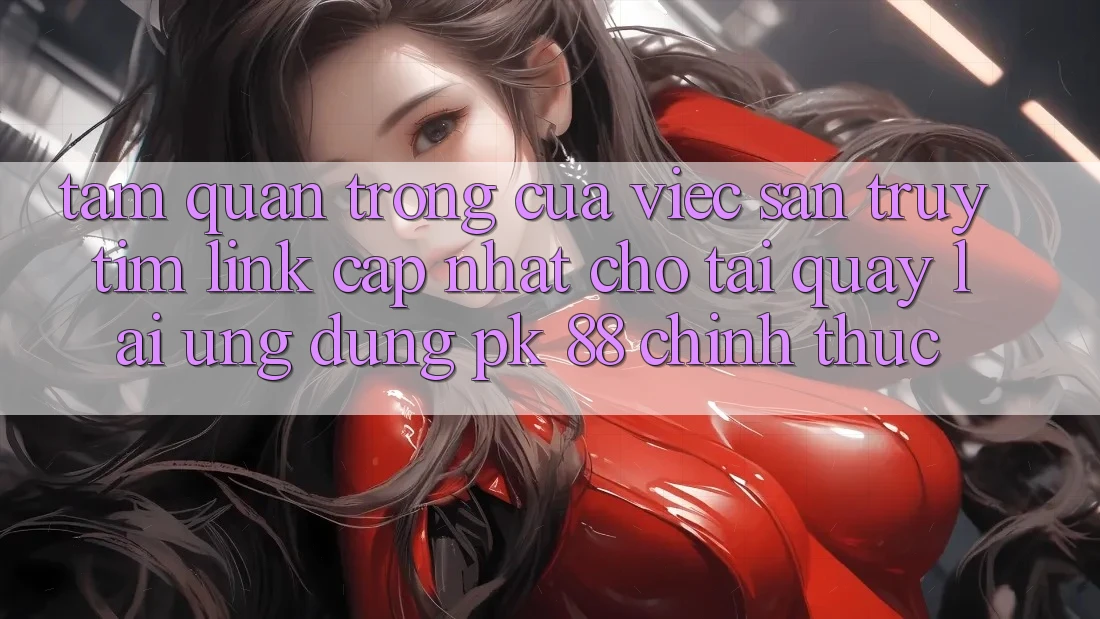 Tầm Quan Trọng Của Việc Săn truy tìm “Link Cập Nhật Cho Tải quay lại Ứng Dụng PK 88” Chính Thức