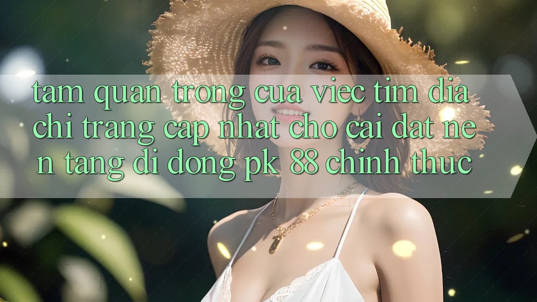 Tầm Quan Trọng Của Việc Tìm “Địa chỉ trang Cập Nhật Cho Cài đặt Nền tảng di động PK 88” Chính Thức Tầm Quan Trọng Của Việc Tìm “Địa chỉ trang Cập Nhật Cho Cài đặt Nền tảng di động PK 88” Chính Thức