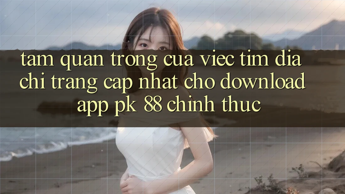 Tầm Quan Trọng Của Việc Tìm “Địa chỉ trang Cập Nhật Cho Download App PK 88” Chính Thức Tầm Quan Trọng Của Việc Tìm “Địa chỉ trang Cập Nhật Cho Download App PK 88” Chính Thức