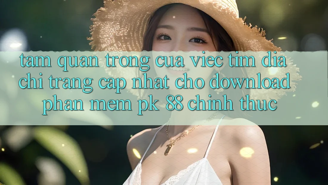 Tầm Quan Trọng Của Việc Tìm “Địa chỉ trang Cập Nhật Cho Download Phần mềm PK 88” Chính Thức Tầm Quan Trọng Của Việc Tìm “Địa chỉ trang Cập Nhật Cho Download Phần mềm PK 88” Chính Thức