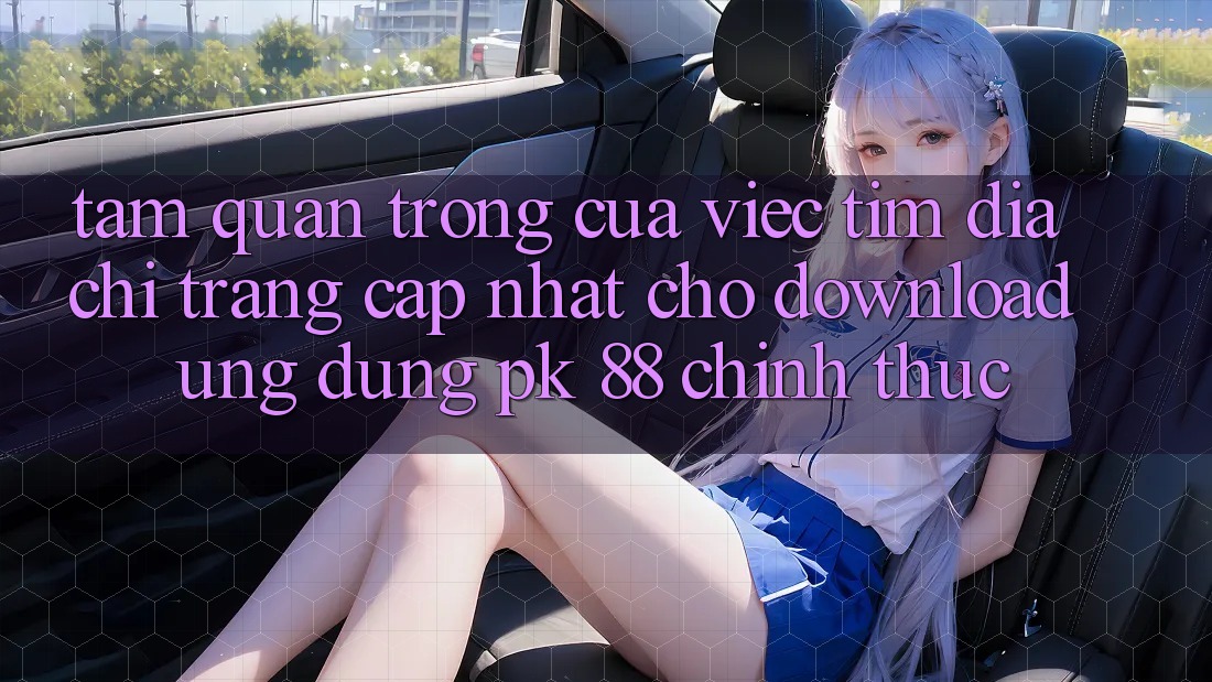Tầm Quan Trọng Của Việc Tìm “Địa chỉ trang Cập Nhật Cho Download Ứng Dụng PK 88” Chính Thức Tầm Quan Trọng Của Việc Tìm “Địa chỉ trang Cập Nhật Cho Download Ứng Dụng PK 88” Chính Thức