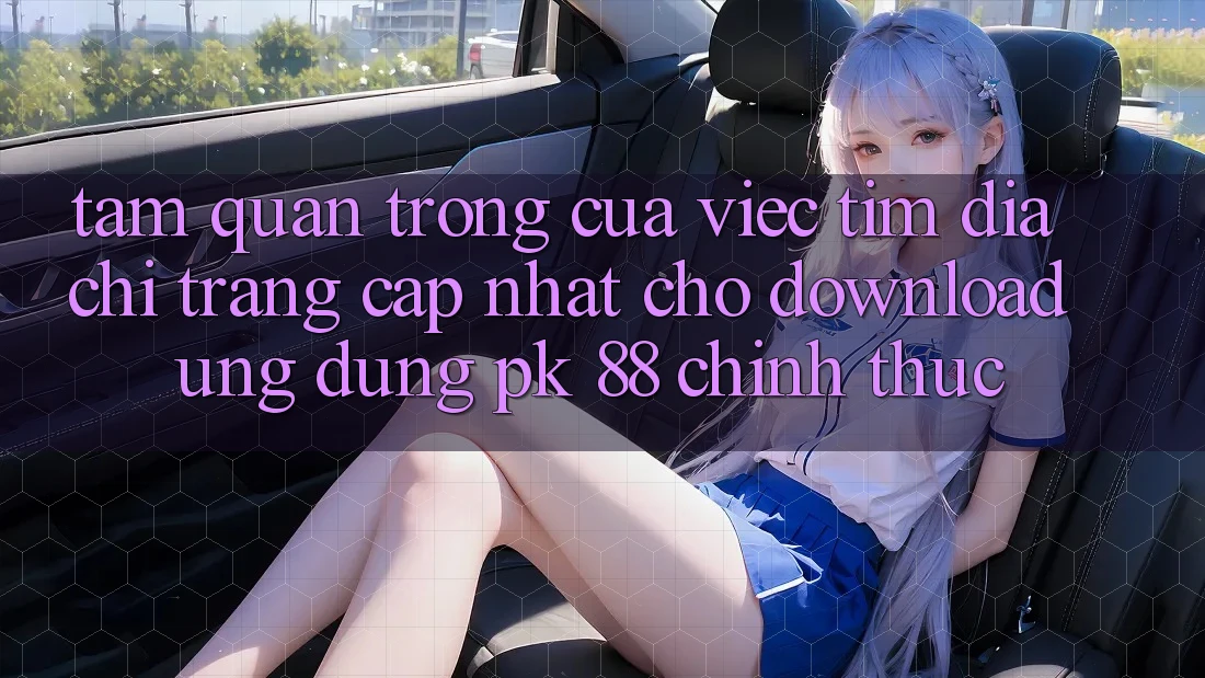 Tầm Quan Trọng Của Việc Tìm “Địa chỉ trang Cập Nhật Cho Download Ứng Dụng PK 88” Chính Thức Tầm Quan Trọng Của Việc Tìm “Địa chỉ trang Cập Nhật Cho Download Ứng Dụng PK 88” Chính Thức