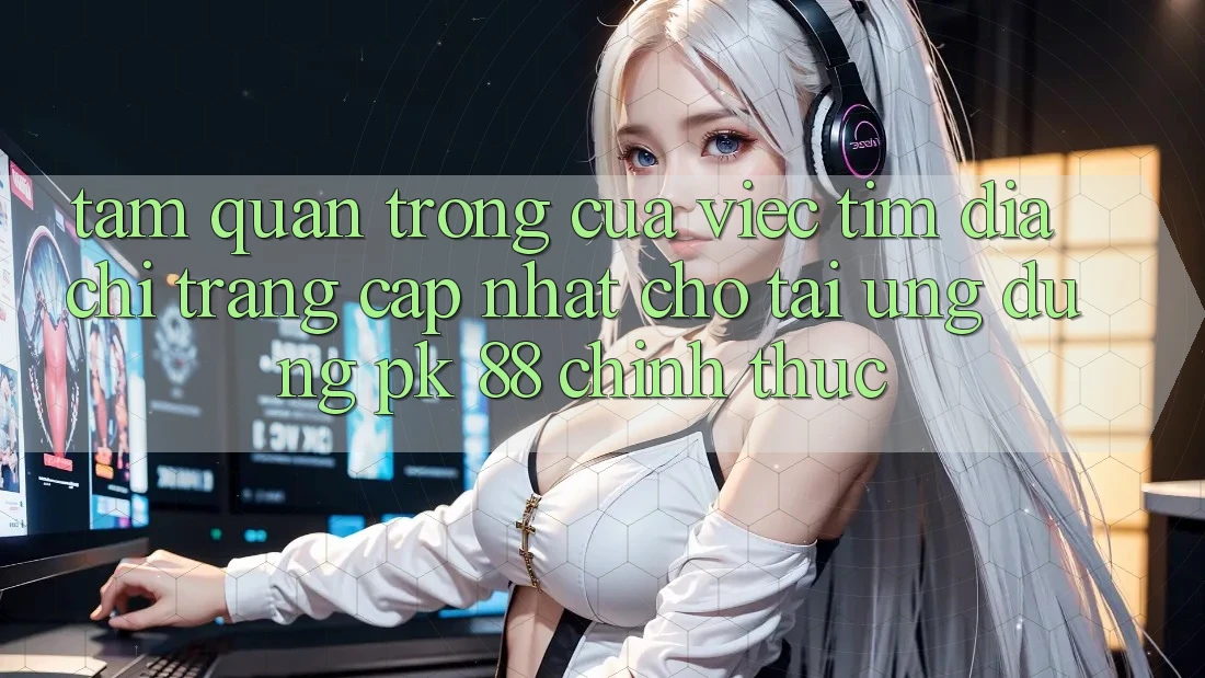 Tầm Quan Trọng Của Việc Tìm “Địa chỉ trang Cập Nhật Cho Tải Ứng Dụng PK 88” Chính Thức Tầm Quan Trọng Của Việc Tìm “Địa chỉ trang Cập Nhật Cho Tải Ứng Dụng PK 88” Chính Thức