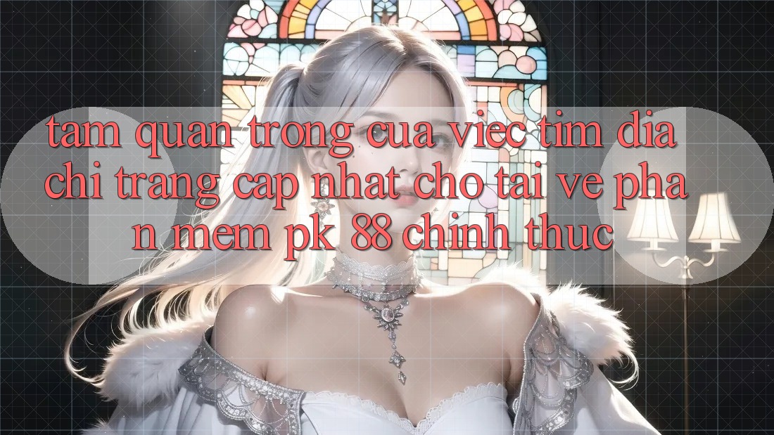 Tầm Quan Trọng Của Việc Tìm “Địa chỉ trang Cập Nhật Cho Tải về Phần mềm PK 88” Chính Thức Tầm Quan Trọng Của Việc Tìm “Địa chỉ trang Cập Nhật Cho Tải về Phần mềm PK 88” Chính Thức