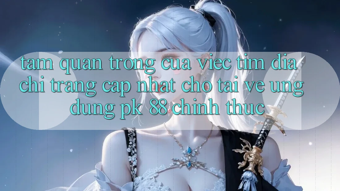Tầm Quan Trọng Của Việc Tìm “Địa chỉ trang Cập Nhật Cho Tải về Ứng Dụng PK 88” Chính Thức Tầm Quan Trọng Của Việc Tìm “Địa chỉ trang Cập Nhật Cho Tải về Ứng Dụng PK 88” Chính Thức