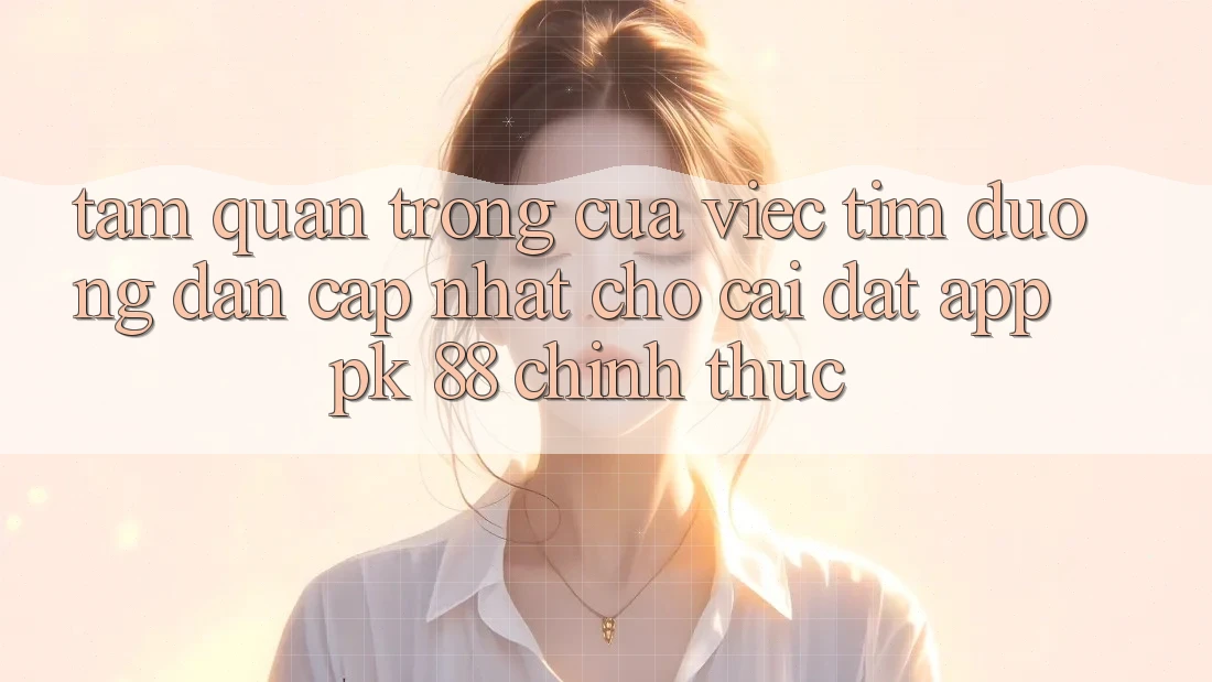 Tầm Quan Trọng Của Việc Tìm “Đường dẫn Cập Nhật Cho Cài đặt App PK 88” Chính Thức Tầm Quan Trọng Của Việc Tìm “Đường dẫn Cập Nhật Cho Cài đặt App PK 88” Chính Thức