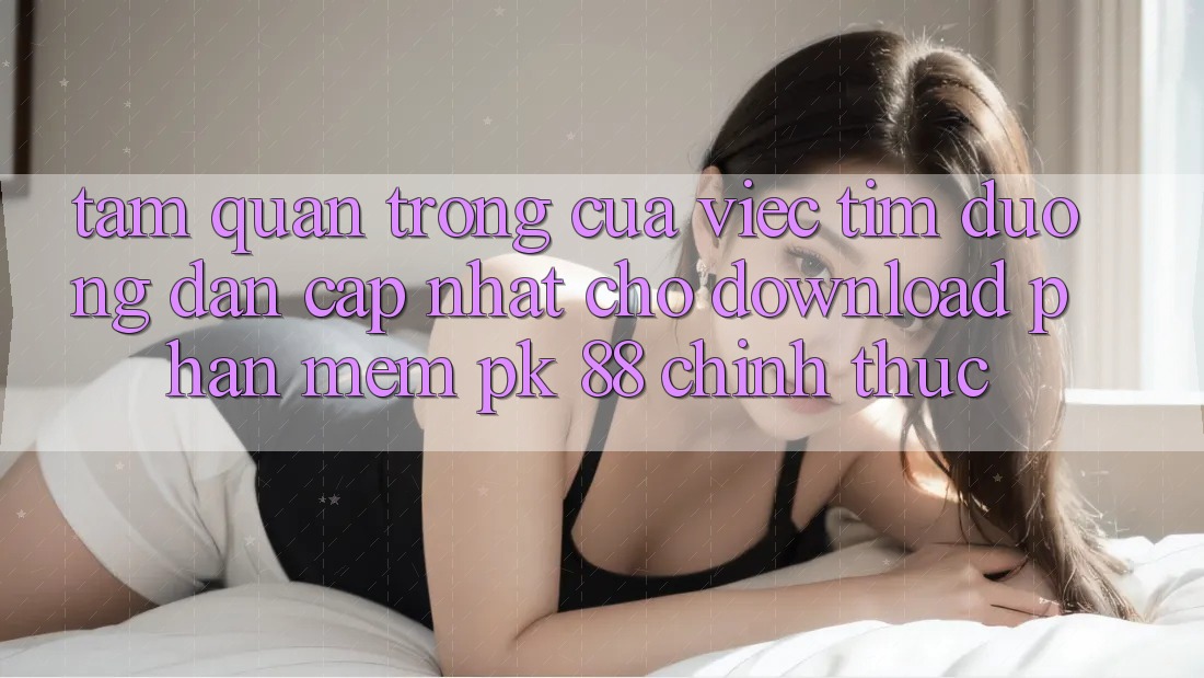 Tầm Quan Trọng Của Việc Tìm “Đường dẫn Cập Nhật Cho Download Phần mềm PK 88” Chính Thức Tầm Quan Trọng Của Việc Tìm “Đường dẫn Cập Nhật Cho Download Phần mềm PK 88” Chính Thức