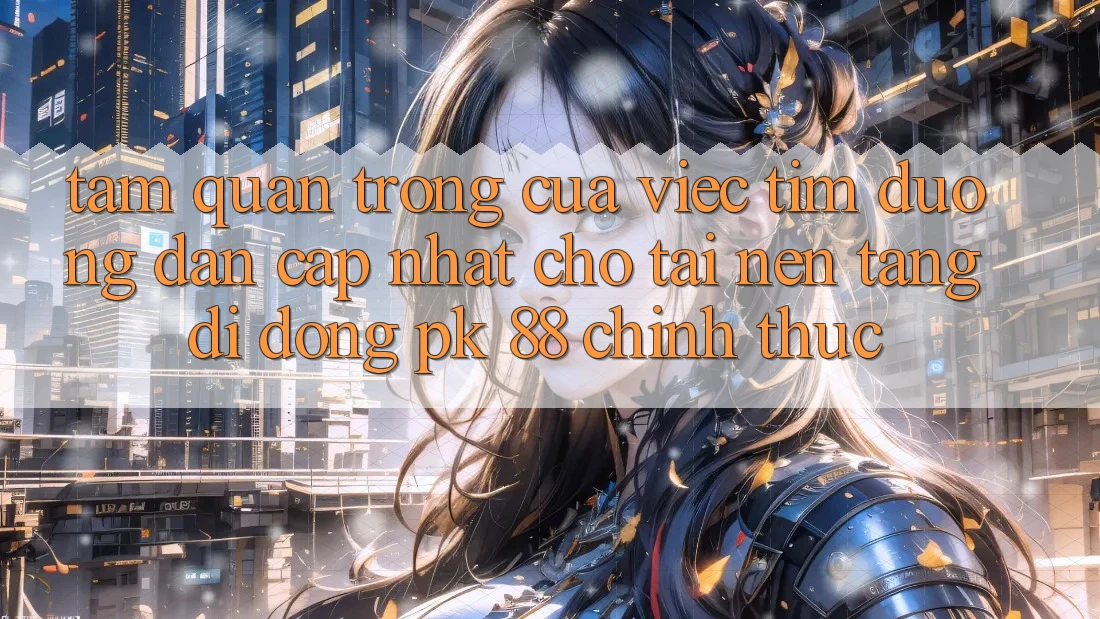 Tầm Quan Trọng Của Việc Tìm “Đường dẫn Cập Nhật Cho Tải Nền tảng di động PK 88” Chính Thức Tầm Quan Trọng Của Việc Tìm “Đường dẫn Cập Nhật Cho Tải Nền tảng di động PK 88” Chính Thức