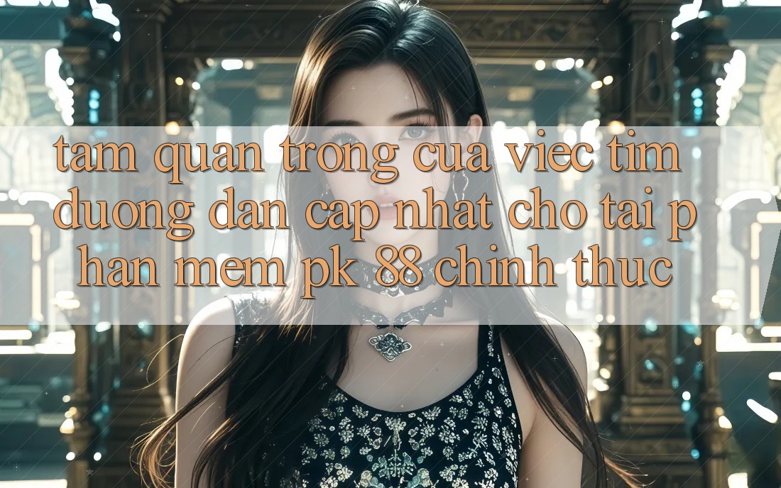 Tầm Quan Trọng Của Việc Tìm “Đường dẫn Cập Nhật Cho Tải Phần mềm PK 88” Chính Thức Tầm Quan Trọng Của Việc Tìm “Đường dẫn Cập Nhật Cho Tải Phần mềm PK 88” Chính Thức