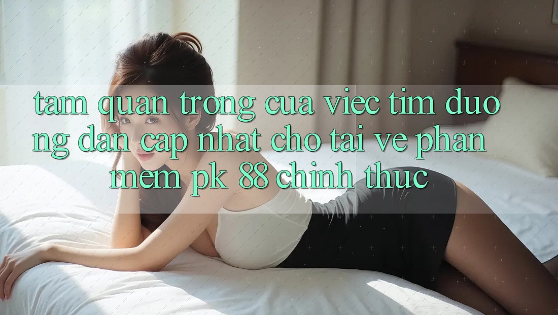 Tầm Quan Trọng Của Việc Tìm “Đường dẫn Cập Nhật Cho Tải về Phần mềm PK 88” Chính Thức Tầm Quan Trọng Của Việc Tìm “Đường dẫn Cập Nhật Cho Tải về Phần mềm PK 88” Chính Thức