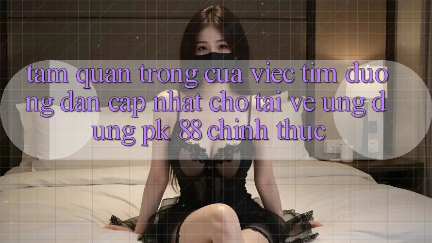 Tầm Quan Trọng Của Việc Tìm “Đường dẫn Cập Nhật Cho Tải về Ứng Dụng PK 88” Chính Thức Tầm Quan Trọng Của Việc Tìm “Đường dẫn Cập Nhật Cho Tải về Ứng Dụng PK 88” Chính Thức