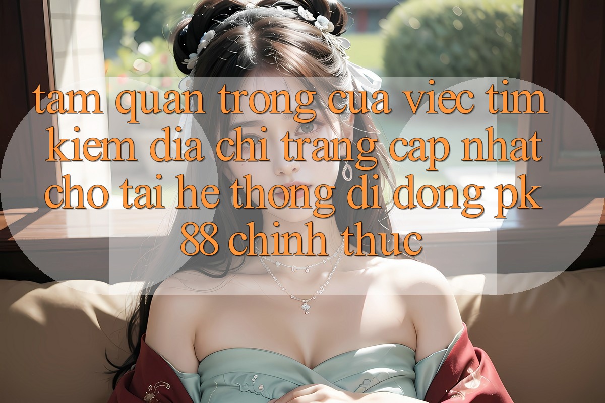 Tầm Quan Trọng Của Việc Tìm Kiếm “Địa chỉ trang Cập Nhật Cho Tải Hệ thống di động PK 88” Chính Thức Tầm Quan Trọng Của Việc Tìm Kiếm “Địa chỉ trang Cập Nhật Cho Tải Hệ thống di động PK 88” Chính Thức