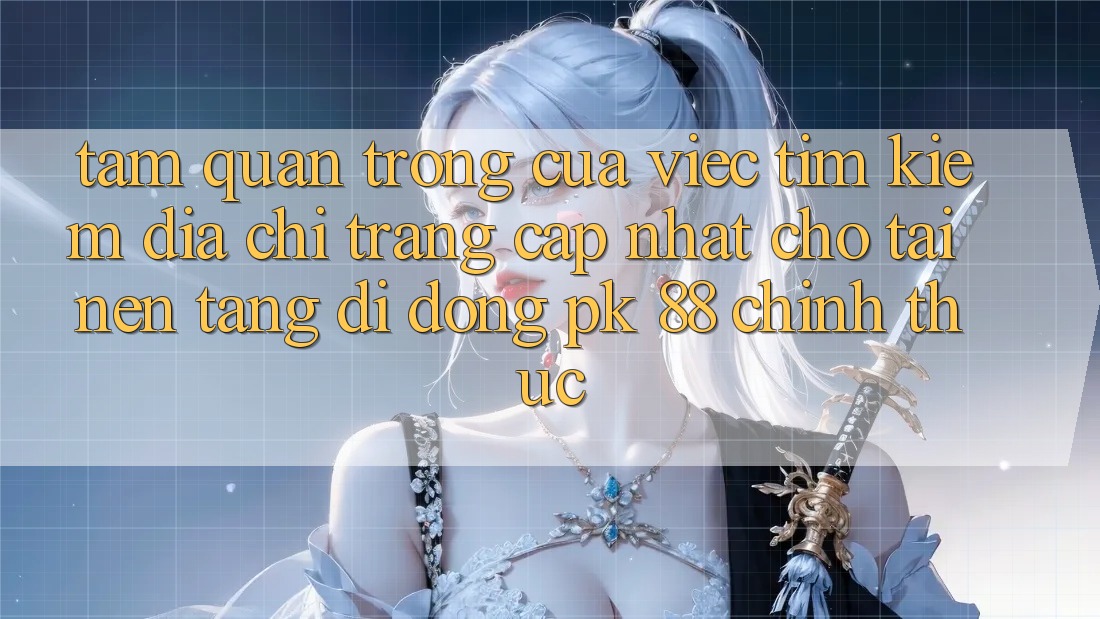 Tầm Quan Trọng Của Việc Tìm Kiếm “Địa chỉ trang Cập Nhật Cho Tải Nền tảng di động PK 88” Chính Thức Tầm Quan Trọng Của Việc Tìm Kiếm “Địa chỉ trang Cập Nhật Cho Tải Nền tảng di động PK 88” Chính Thức