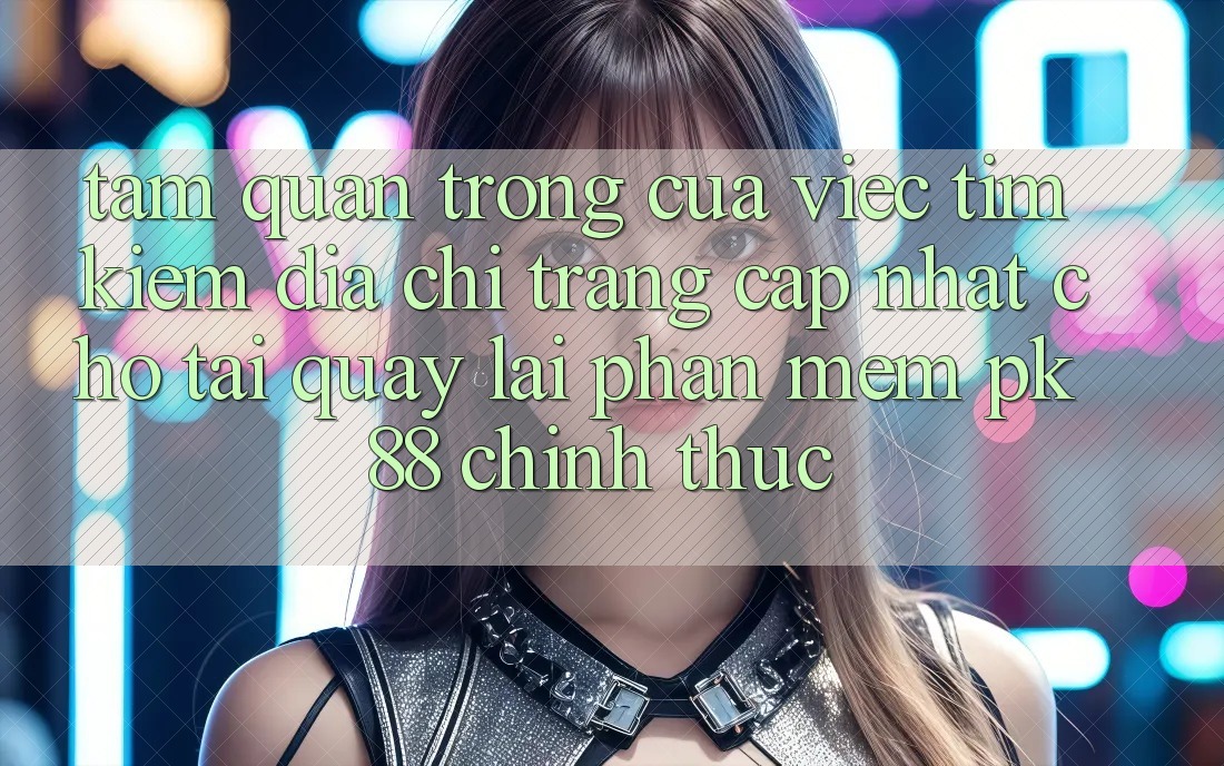 Tầm Quan Trọng Của Việc Tìm Kiếm “Địa chỉ trang Cập Nhật Cho Tải quay lại Phần mềm PK 88” Chính Thức Tầm Quan Trọng Của Việc Tìm Kiếm “Địa chỉ trang Cập Nhật Cho Tải quay lại Phần mềm PK 88” Chính Thức