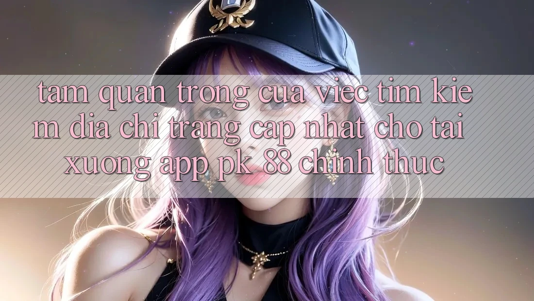 Tầm Quan Trọng Của Việc Tìm Kiếm “Địa chỉ trang Cập Nhật Cho Tải xuống App PK 88” Chính Thức Tầm Quan Trọng Của Việc Tìm Kiếm “Địa chỉ trang Cập Nhật Cho Tải xuống App PK 88” Chính Thức