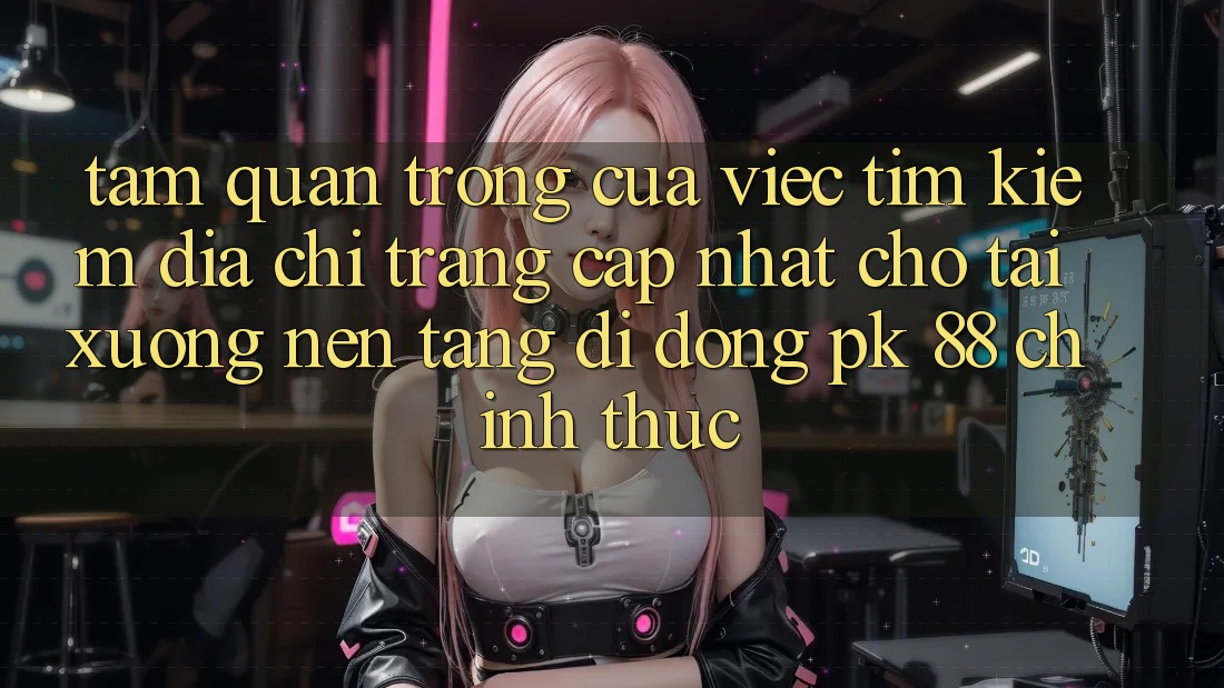 Tầm Quan Trọng Của Việc Tìm Kiếm “Địa chỉ trang Cập Nhật Cho Tải xuống Nền tảng di động PK 88” Chính Thức Tầm Quan Trọng Của Việc Tìm Kiếm “Địa chỉ trang Cập Nhật Cho Tải xuống Nền tảng di động PK 88” Chính Thức