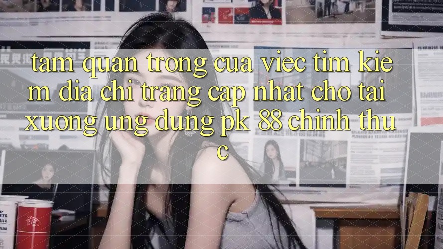 Tầm Quan Trọng Của Việc Tìm Kiếm “Địa chỉ trang Cập Nhật Cho Tải xuống Ứng Dụng PK 88” Chính Thức Tầm Quan Trọng Của Việc Tìm Kiếm “Địa chỉ trang Cập Nhật Cho Tải xuống Ứng Dụng PK 88” Chính Thức