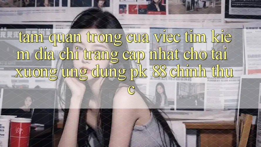 Tầm Quan Trọng Của Việc Tìm Kiếm “Địa chỉ trang Cập Nhật Cho Tải xuống Ứng Dụng PK 88” Chính Thức