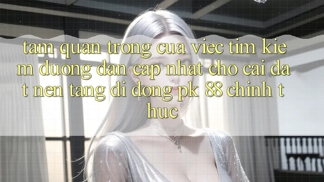 Tầm Quan Trọng Của Việc Tìm kiếm “Đường dẫn Cập Nhật Cho Cài đặt Nền tảng di động PK 88” Chính Thức Tầm Quan Trọng Của Việc Tìm kiếm “Đường dẫn Cập Nhật Cho Cài đặt Nền tảng di động PK 88” Chính Thức