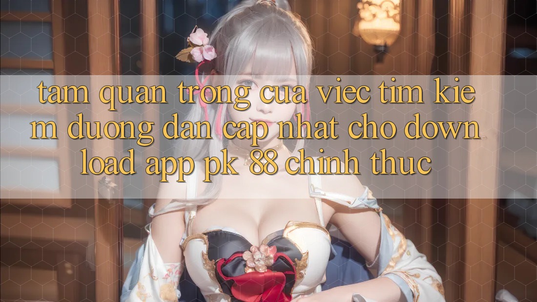 Tầm Quan Trọng Của Việc Tìm Kiếm “Đường dẫn Cập Nhật Cho Download App PK 88” Chính Thức Tầm Quan Trọng Của Việc Tìm Kiếm “Đường dẫn Cập Nhật Cho Download App PK 88” Chính Thức