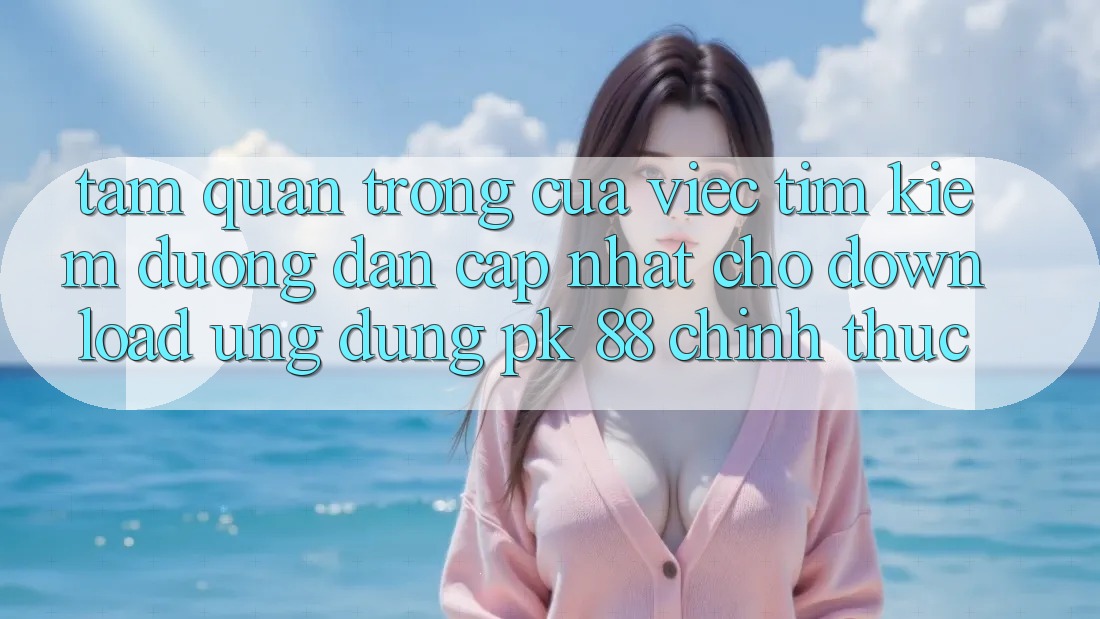 Tầm Quan Trọng Của Việc Tìm Kiếm “Đường dẫn Cập Nhật Cho Download Ứng dụng PK 88” Chính Thức Tầm Quan Trọng Của Việc Tìm Kiếm “Đường dẫn Cập Nhật Cho Download Ứng dụng PK 88” Chính Thức