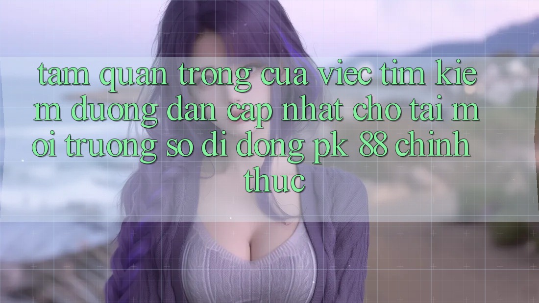 Tầm Quan Trọng Của Việc Tìm Kiếm “Đường dẫn Cập Nhật Cho Tải Môi trường số di động PK 88” Chính Thức Tầm Quan Trọng Của Việc Tìm Kiếm “Đường dẫn Cập Nhật Cho Tải Môi trường số di động PK 88” Chính Thức