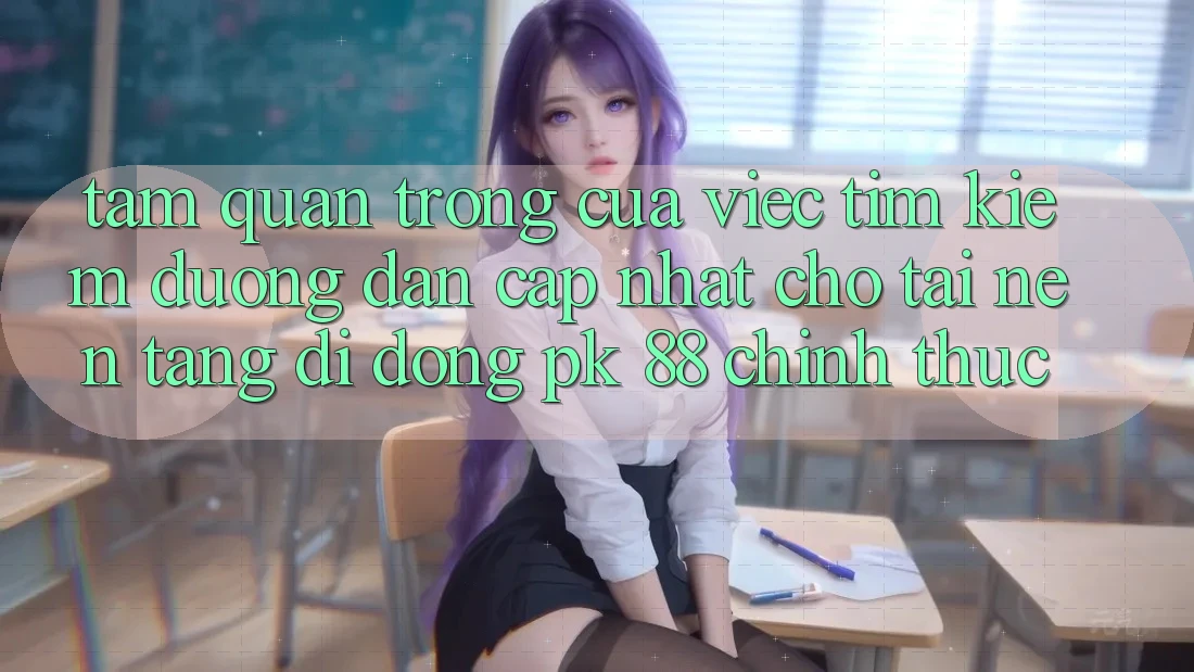 Tầm Quan Trọng Của Việc Tìm Kiếm “Đường dẫn Cập Nhật Cho Tải Nền tảng di động PK 88” Chính Thức Tầm Quan Trọng Của Việc Tìm Kiếm “Đường dẫn Cập Nhật Cho Tải Nền tảng di động PK 88” Chính Thức
