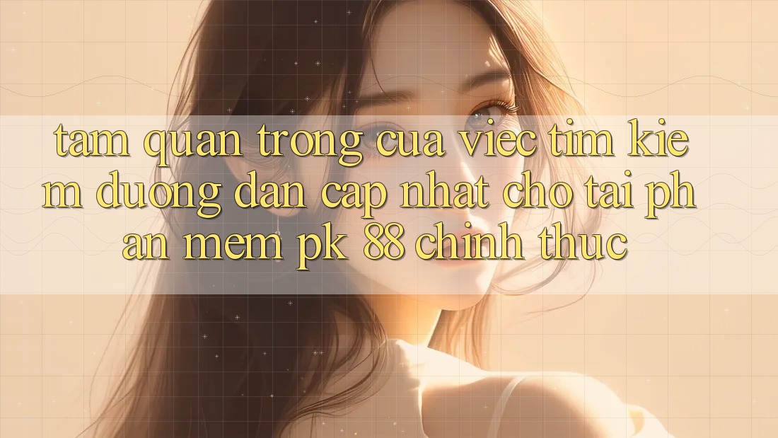 Tầm Quan Trọng Của Việc Tìm Kiếm “Đường dẫn Cập Nhật Cho Tải Phần mềm PK 88” Chính Thức Tầm Quan Trọng Của Việc Tìm Kiếm “Đường dẫn Cập Nhật Cho Tải Phần mềm PK 88” Chính Thức