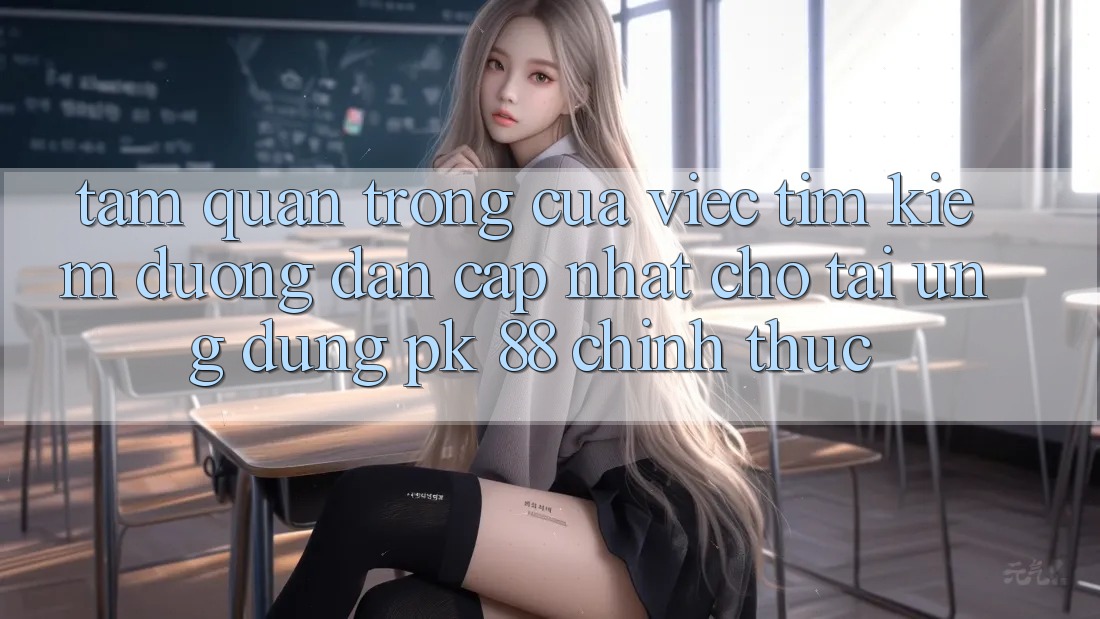 Tầm Quan Trọng Của Việc Tìm Kiếm “Đường dẫn Cập Nhật Cho Tải Ứng Dụng PK 88” Chính Thức Tầm Quan Trọng Của Việc Tìm Kiếm “Đường dẫn Cập Nhật Cho Tải Ứng Dụng PK 88” Chính Thức