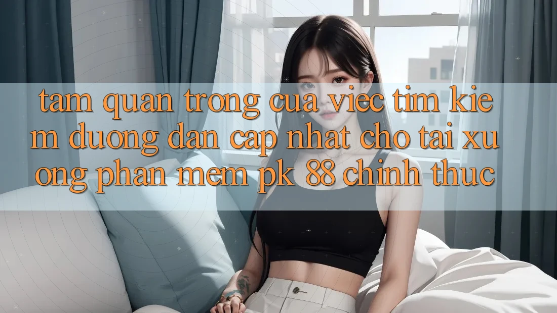 Tầm Quan Trọng Của Việc Tìm Kiếm “Đường dẫn Cập Nhật Cho Tải xuống Phần mềm PK 88” Chính Thức Tầm Quan Trọng Của Việc Tìm Kiếm “Đường dẫn Cập Nhật Cho Tải xuống Phần mềm PK 88” Chính Thức