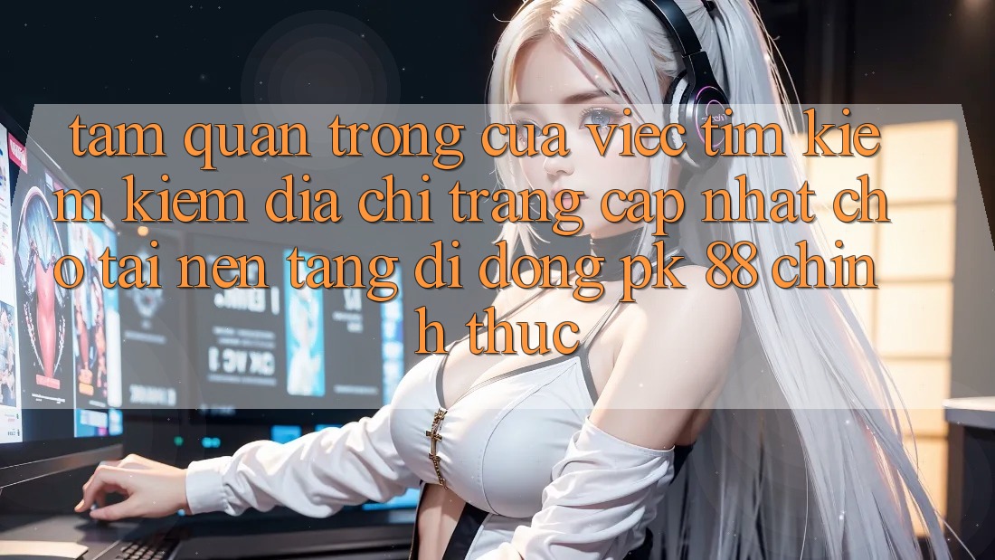Tầm Quan Trọng Của Việc Tìm kiếm Kiếm “Địa chỉ trang Cập Nhật Cho Tải Nền tảng di động PK 88” Chính Thức Tầm Quan Trọng Của Việc Tìm kiếm Kiếm “Địa chỉ trang Cập Nhật Cho Tải Nền tảng di động PK 88” Chính Thức