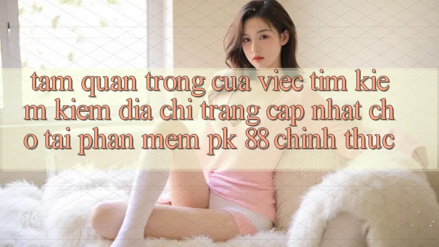Tầm Quan Trọng Của Việc Tìm kiếm Kiếm “Địa chỉ trang Cập Nhật Cho Tải Phần mềm PK 88” Chính Thức Tầm Quan Trọng Của Việc Tìm kiếm Kiếm “Địa chỉ trang Cập Nhật Cho Tải Phần mềm PK 88” Chính Thức