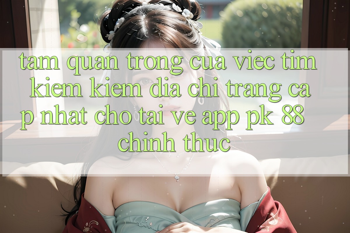 Tầm Quan Trọng Của Việc Tìm kiếm Kiếm “Địa chỉ trang Cập Nhật Cho Tải về App PK 88” Chính Thức Tầm Quan Trọng Của Việc Tìm kiếm Kiếm “Địa chỉ trang Cập Nhật Cho Tải về App PK 88” Chính Thức