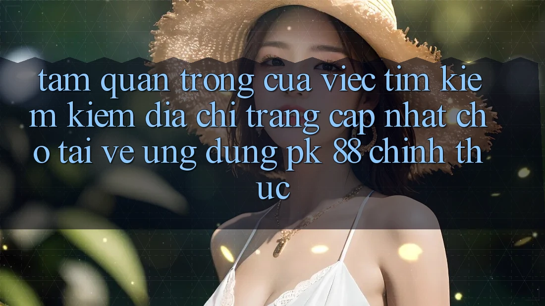 Tầm Quan Trọng Của Việc Tìm kiếm Kiếm “Địa chỉ trang Cập Nhật Cho Tải về Ứng Dụng PK 88” Chính Thức Tầm Quan Trọng Của Việc Tìm kiếm Kiếm “Địa chỉ trang Cập Nhật Cho Tải về Ứng Dụng PK 88” Chính Thức