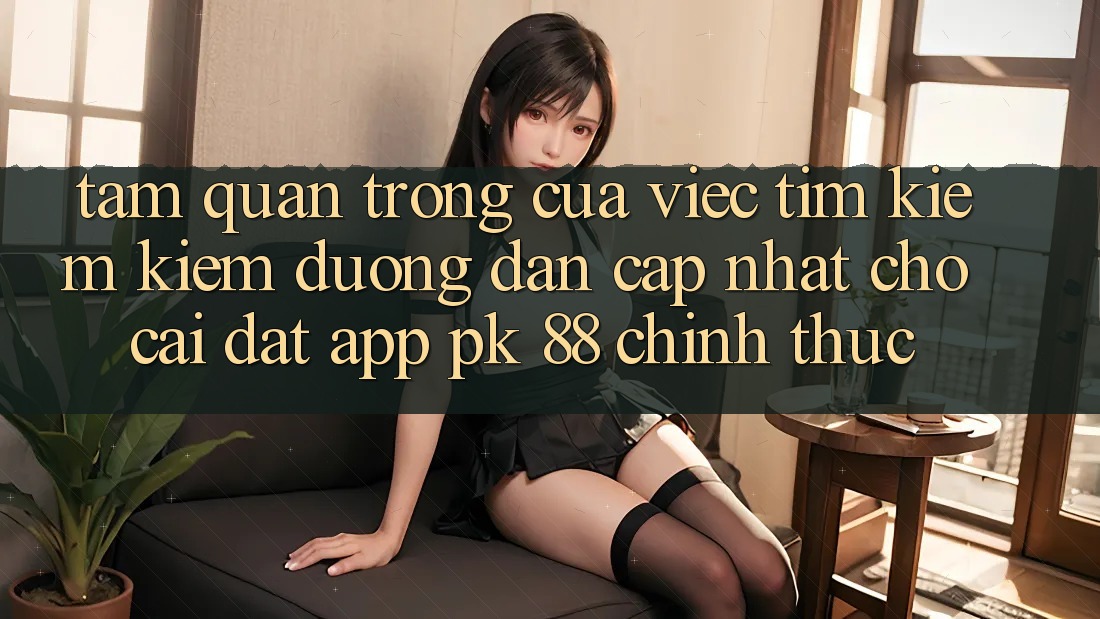 Tầm Quan Trọng Của Việc Tìm kiếm Kiếm “Đường dẫn Cập Nhật Cho Cài đặt App PK 88” Chính Thức Tầm Quan Trọng Của Việc Tìm kiếm Kiếm “Đường dẫn Cập Nhật Cho Cài đặt App PK 88” Chính Thức