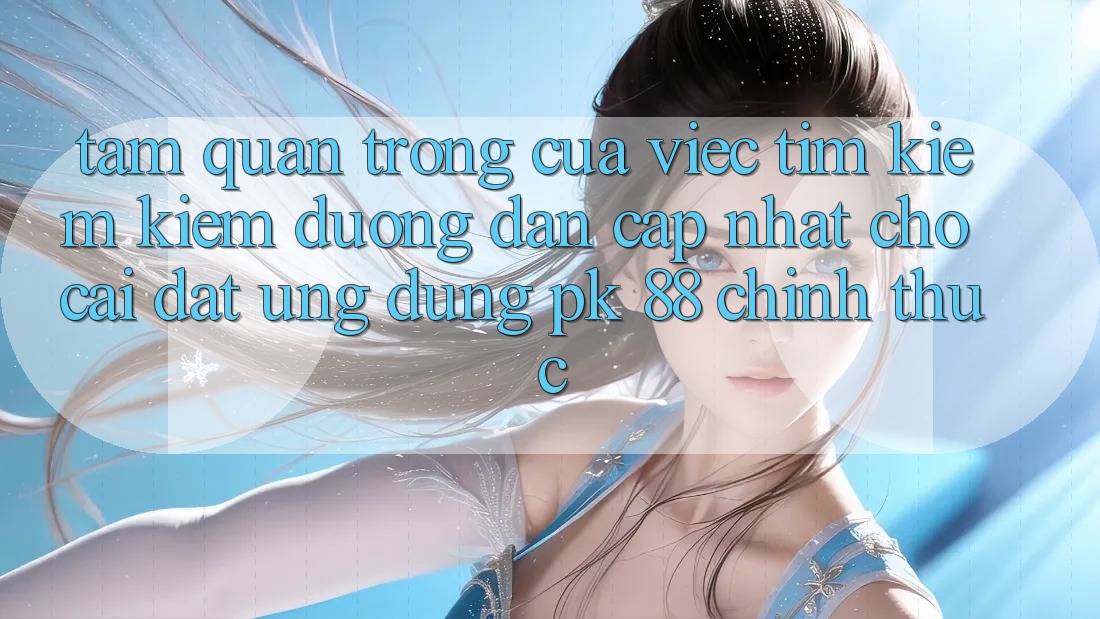 Tầm Quan Trọng Của Việc Tìm kiếm Kiếm “Đường dẫn Cập Nhật Cho Cài đặt Ứng Dụng PK 88” Chính Thức Tầm Quan Trọng Của Việc Tìm kiếm Kiếm “Đường dẫn Cập Nhật Cho Cài đặt Ứng Dụng PK 88” Chính Thức