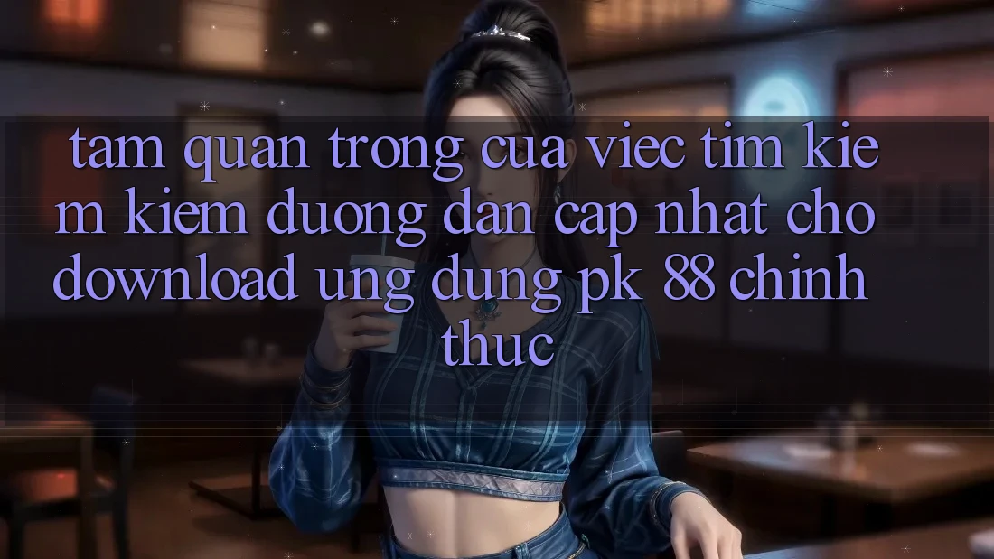 Tầm Quan Trọng Của Việc Tìm kiếm Kiếm “Đường dẫn Cập Nhật Cho Download Ứng Dụng PK 88” Chính Thức Tầm Quan Trọng Của Việc Tìm kiếm Kiếm “Đường dẫn Cập Nhật Cho Download Ứng Dụng PK 88” Chính Thức