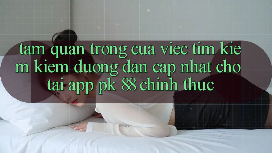 Tầm Quan Trọng Của Việc Tìm kiếm Kiếm “Đường dẫn Cập Nhật Cho Tải App PK 88” Chính Thức Tầm Quan Trọng Của Việc Tìm kiếm Kiếm “Đường dẫn Cập Nhật Cho Tải App PK 88” Chính Thức