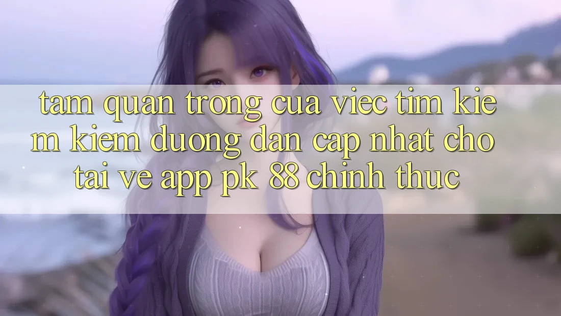 Tầm Quan Trọng Của Việc Tìm kiếm Kiếm “Đường dẫn Cập Nhật Cho Tải về App PK 88” Chính Thức Tầm Quan Trọng Của Việc Tìm kiếm Kiếm “Đường dẫn Cập Nhật Cho Tải về App PK 88” Chính Thức
