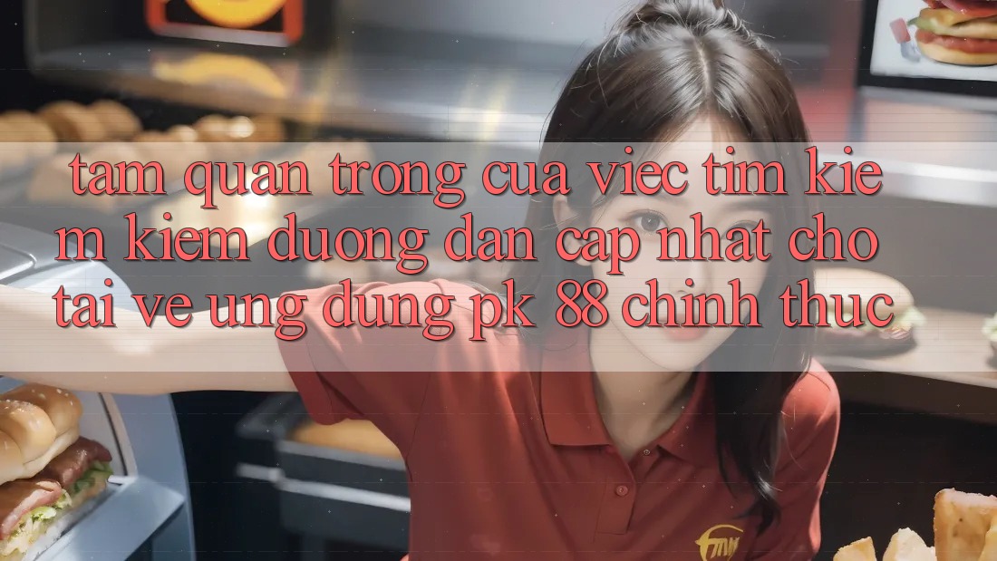 Tầm Quan Trọng Của Việc Tìm kiếm Kiếm “Đường dẫn Cập Nhật Cho Tải về Ứng Dụng PK 88” Chính Thức Tầm Quan Trọng Của Việc Tìm kiếm Kiếm “Đường dẫn Cập Nhật Cho Tải về Ứng Dụng PK 88” Chính Thức