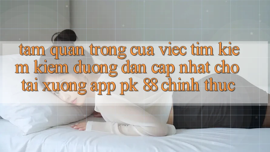 Tầm Quan Trọng Của Việc Tìm kiếm Kiếm “Đường dẫn Cập Nhật Cho Tải xuống App PK 88” Chính Thức Tầm Quan Trọng Của Việc Tìm kiếm Kiếm “Đường dẫn Cập Nhật Cho Tải xuống App PK 88” Chính Thức