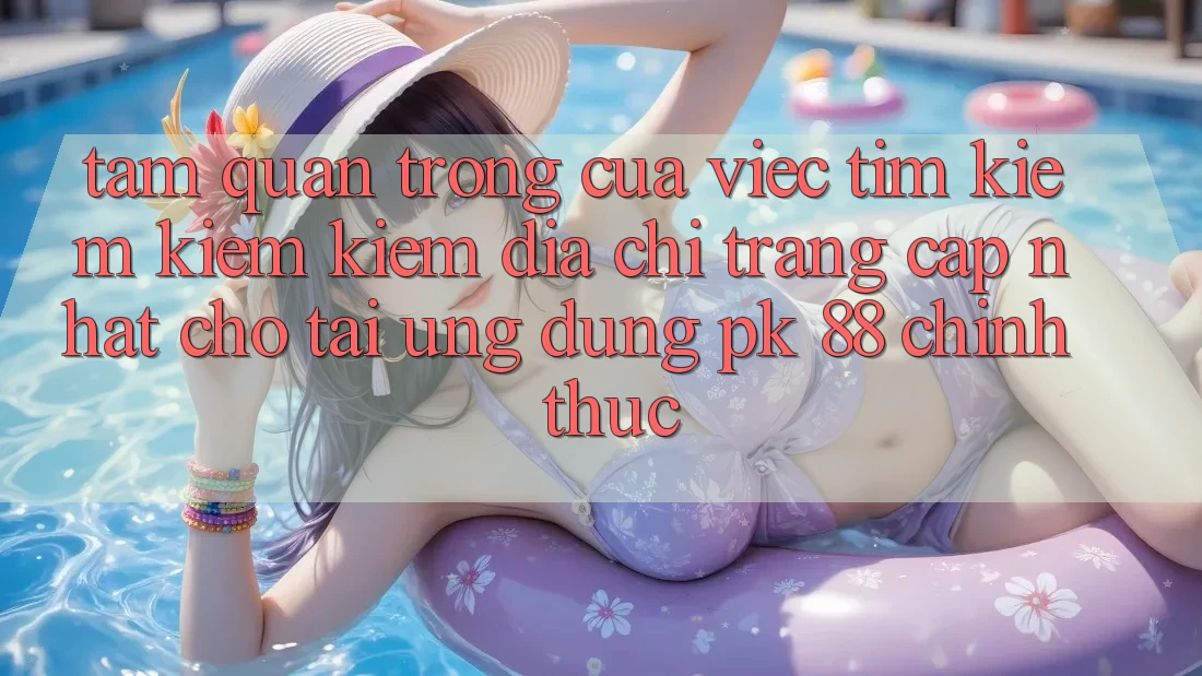 Tầm Quan Trọng Của Việc Tìm kiếm kiếm Kiếm “Địa chỉ trang Cập Nhật Cho Tải Ứng Dụng PK 88” Chính Thức Tầm Quan Trọng Của Việc Tìm kiếm kiếm Kiếm “Địa chỉ trang Cập Nhật Cho Tải Ứng Dụng PK 88” Chính Thức