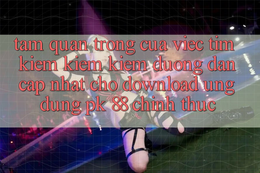 Tầm Quan Trọng Của Việc Tìm kiếm kiếm Kiếm “Đường dẫn Cập Nhật Cho Download Ứng Dụng PK 88” Chính Thức Tầm Quan Trọng Của Việc Tìm kiếm kiếm Kiếm “Đường dẫn Cập Nhật Cho Download Ứng Dụng PK 88” Chính Thức