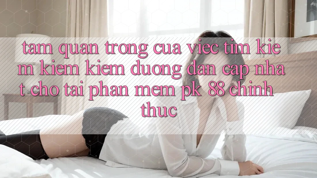Tầm Quan Trọng Của Việc Tìm kiếm kiếm Kiếm “Đường dẫn Cập Nhật Cho Tải Phần mềm PK 88” Chính Thức Tầm Quan Trọng Của Việc Tìm kiếm kiếm Kiếm “Đường dẫn Cập Nhật Cho Tải Phần mềm PK 88” Chính Thức