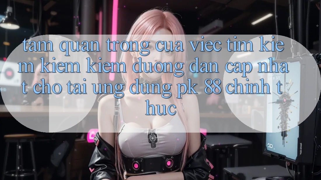 Tầm Quan Trọng Của Việc Tìm kiếm kiếm Kiếm “Đường dẫn Cập Nhật Cho Tải Ứng Dụng PK 88” Chính Thức Tầm Quan Trọng Của Việc Tìm kiếm kiếm Kiếm “Đường dẫn Cập Nhật Cho Tải Ứng Dụng PK 88” Chính Thức