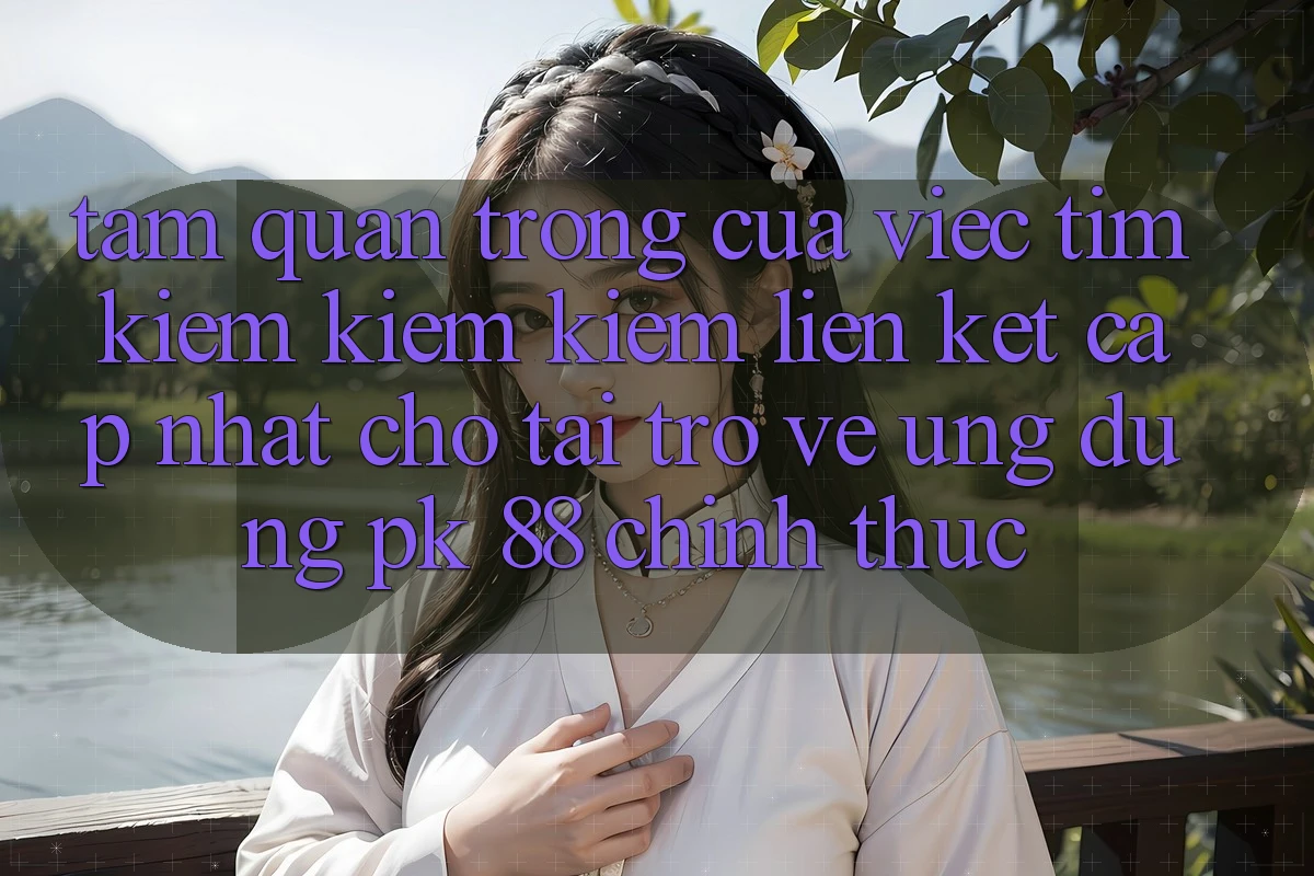 Tầm Quan Trọng Của Việc Tìm kiếm kiếm Kiếm “Liên kết Cập Nhật Cho Tải trở về Ứng Dụng PK 88” Chính Thức Tầm Quan Trọng Của Việc Tìm kiếm kiếm Kiếm “Liên kết Cập Nhật Cho Tải trở về Ứng Dụng PK 88” Chính Thức
