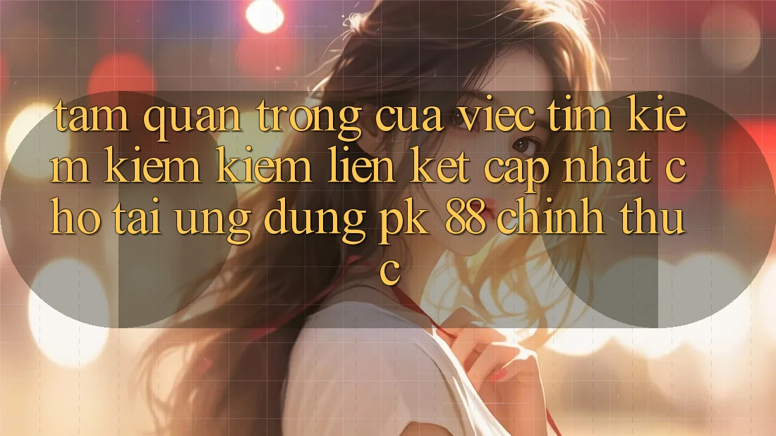 Tầm Quan Trọng Của Việc Tìm kiếm kiếm Kiếm “Liên kết Cập Nhật Cho Tải Ứng Dụng PK 88” Chính Thức Tầm Quan Trọng Của Việc Tìm kiếm kiếm Kiếm “Liên kết Cập Nhật Cho Tải Ứng Dụng PK 88” Chính Thức