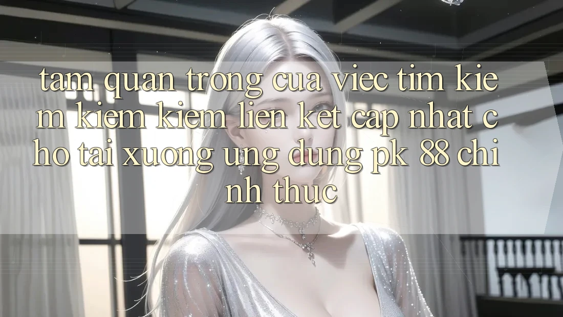 Tầm Quan Trọng Của Việc Tìm kiếm kiếm Kiếm “Liên kết Cập Nhật Cho Tải xuống Ứng Dụng PK 88” Chính Thức Tầm Quan Trọng Của Việc Tìm kiếm kiếm Kiếm “Liên kết Cập Nhật Cho Tải xuống Ứng Dụng PK 88” Chính Thức