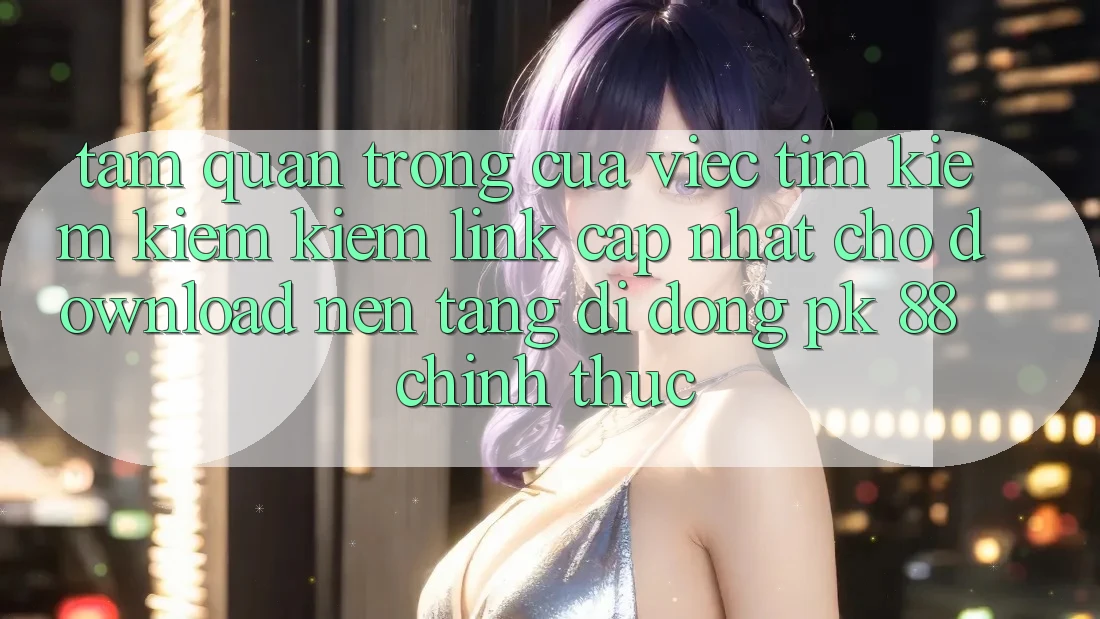 Tầm Quan Trọng Của Việc Tìm kiếm kiếm Kiếm “Link Cập Nhật Cho Download Nền tảng di động PK 88” Chính Thức Tầm Quan Trọng Của Việc Tìm kiếm kiếm Kiếm “Link Cập Nhật Cho Download Nền tảng di động PK 88” Chính Thức